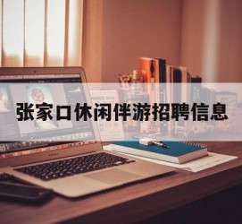凉山张家口休闲伴游雇用信息(张家口休闲伴游雇用信息最新)
