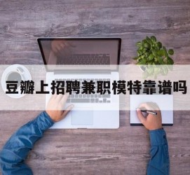 凉山豆瓣上雇用兼职模特靠谱吗的简单介绍