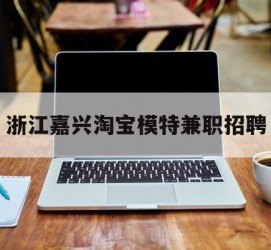 凉山浙江嘉兴淘宝模特兼职雇用(浙江嘉兴淘宝模特兼职雇用信息)