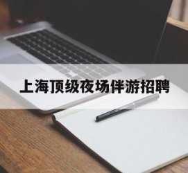 凉山上海顶级夜场伴游雇用(上海顶级夜场伴游雇用网)