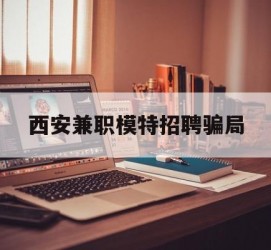 凉山西安兼职模特雇用圈套(西安的雇用模特是实的吗)