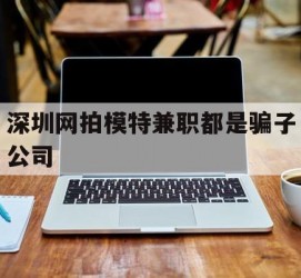 凉山深圳网拍模特兼职都是骗子公司(雇用网拍模特是实是假)