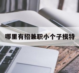 凉山哪里有招兼职小个子模特(哪里有招兼职小个子模特的)
