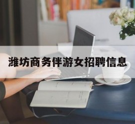 凉山潍坊商务伴游女雇用信息的简单介绍