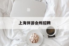 凉山上海伴游会所雇用(上海伴游雇用月入20)