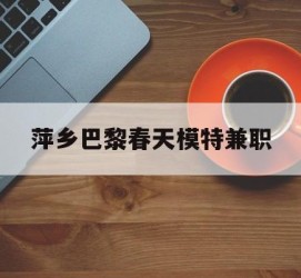 凉山萍乡巴黎春天模特兼职(萍乡巴黎春天模特兼职雇用)