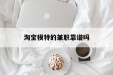 凉山淘宝模特的兼职靠谱吗(淘宝上的兼职模特是实的吗)