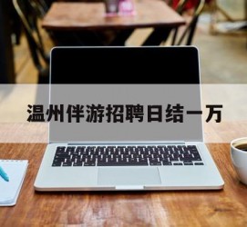 凉山包罗温州伴游雇用日结一万的词条