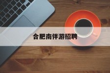 凉山合肥南伴游雇用(合肥导游雇用信息)