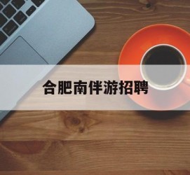 凉山合肥南伴游雇用(合肥导游雇用信息)