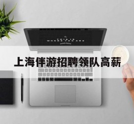 凉山上海伴游雇用领队高薪(上海导游招工)