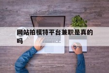 凉山网站拍模特平台兼职是实的吗(网站拍模特平台兼职是实的吗吗)
