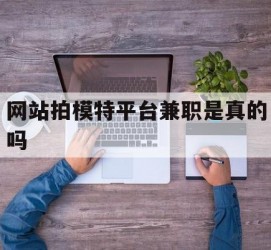 凉山网站拍模特平台兼职是实的吗(网站拍模特平台兼职是实的吗吗)
