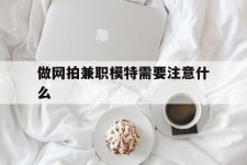 凉山做网拍兼职模特需要留意什么(做网拍模特好欠好)