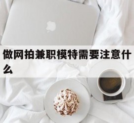 凉山做网拍兼职模特需要留意什么(做网拍模特好欠好)