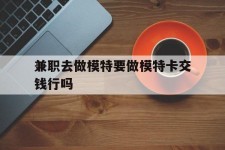 凉山关于兼职去做模特要做模特卡交钱行吗的信息