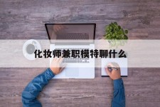 凉山化装师兼职模特聊什么(兼职化装师怎么样)
