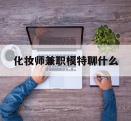 凉山化装师兼职模特聊什么(兼职化装师怎么样)